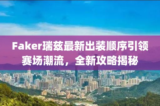 Faker瑞茲最新出裝順序引領(lǐng)賽場潮流，全新攻略揭秘