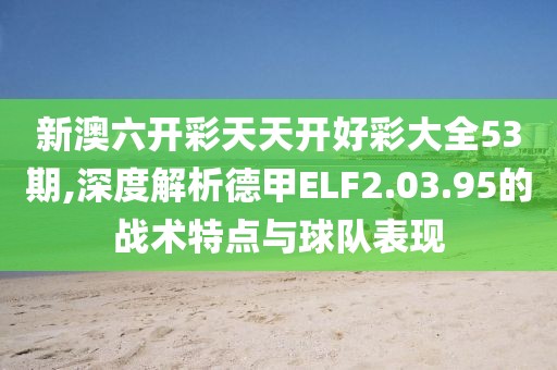 新澳六開彩天天開好彩大全53期,深度解析德甲ELF2.03.95的戰(zhàn)術(shù)特點(diǎn)與球隊(duì)表現(xiàn)