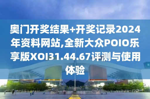 奧門開獎結(jié)果+開獎記錄2024年資料網(wǎng)站,全新大眾POIO樂享版XOI31.44.67評測與使用體驗