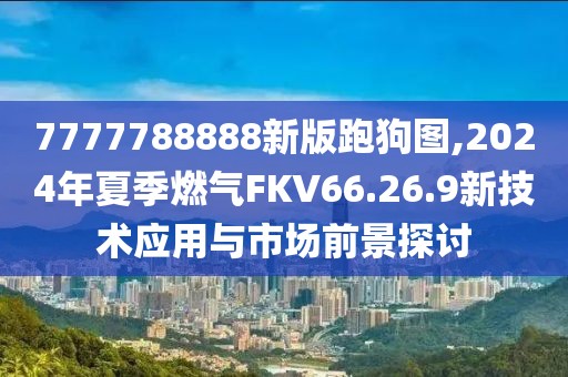 7777788888新版跑狗圖,2024年夏季燃氣FKV66.26.9新技術應用與市場前景探討