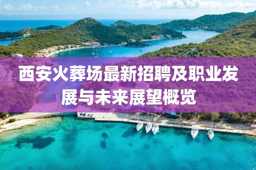 西安火葬場最新招聘及職業(yè)發(fā)展與未來展望概覽