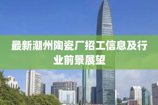 最新潮州陶瓷廠招工信息及行業(yè)前景展望