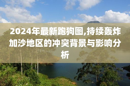 2024年最新跑狗圖,持續(xù)轟炸加沙地區(qū)的沖突背景與影響分析