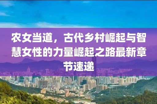 農(nóng)女當(dāng)?shù)溃糯l(xiāng)村崛起與智慧女性的力量崛起之路最新章節(jié)速遞