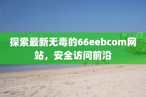 探索最新無毒的66eebcom網(wǎng)站，安全訪問前沿