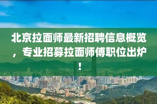 北京拉面師最新招聘信息概覽，專業(yè)招募拉面師傅職位出爐！