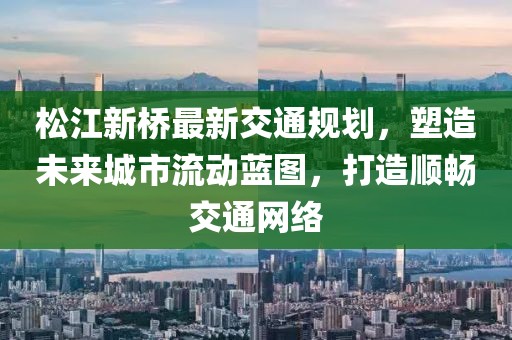 松江新橋最新交通規(guī)劃，塑造未來城市流動藍圖，打造順暢交通網絡