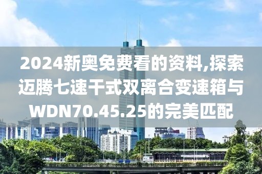 2024新奧免費(fèi)看的資料,探索邁騰七速干式雙離合變速箱與WDN70.45.25的完美匹配