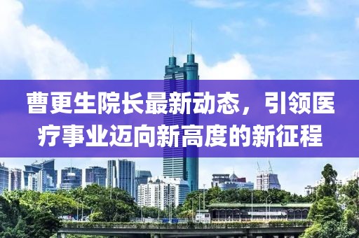 曹更生院長最新動態(tài)，引領(lǐng)醫(yī)療事業(yè)邁向新高度的新征程