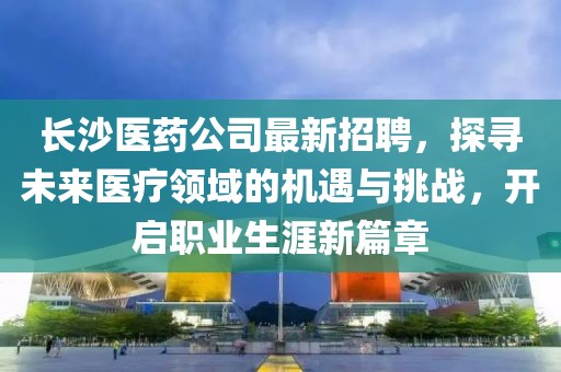 長沙醫(yī)藥公司最新招聘，探尋未來醫(yī)療領(lǐng)域的機(jī)遇與挑戰(zhàn)，開啟職業(yè)生涯新篇章