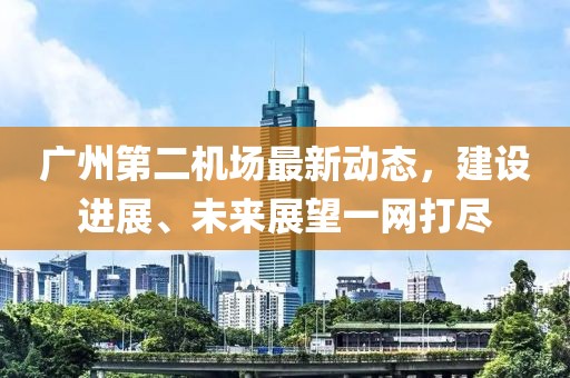 廣州第二機(jī)場最新動態(tài)，建設(shè)進(jìn)展、未來展望一網(wǎng)打盡