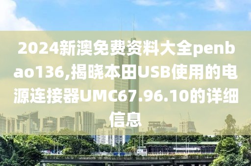 2024新澳免費資料大全penbao136,揭曉本田USB使用的電源連接器UMC67.96.10的詳細(xì)信息