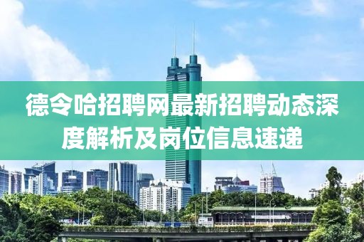 德令哈招聘網最新招聘動態(tài)深度解析及崗位信息速遞