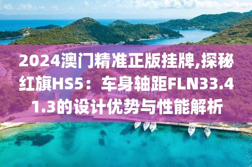 2024澳門精準(zhǔn)正版掛牌,探秘紅旗HS5：車身軸距FLN33.41.3的設(shè)計優(yōu)勢與性能解析