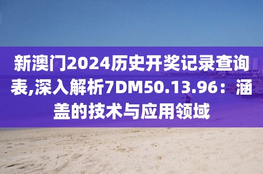 新澳門2024歷史開獎(jiǎng)記錄查詢表,深入解析7DM50.13.96：涵蓋的技術(shù)與應(yīng)用領(lǐng)域