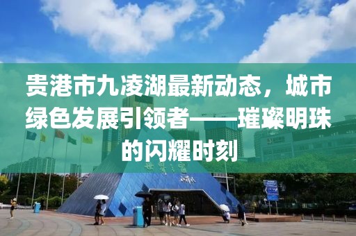 貴港市九凌湖最新動態(tài)，城市綠色發(fā)展引領者——璀璨明珠的閃耀時刻