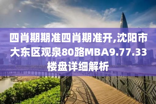 四肖期期準(zhǔn)四肖期準(zhǔn)開,沈陽市大東區(qū)觀泉80路MBA9.77.33樓盤詳細(xì)解析