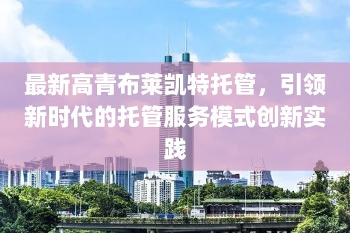 最新高青布萊凱特托管，引領(lǐng)新時(shí)代的托管服務(wù)模式創(chuàng)新實(shí)踐