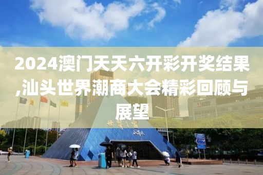 2024澳門天天六開彩開獎(jiǎng)結(jié)果,汕頭世界潮商大會(huì)精彩回顧與展望