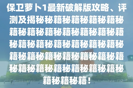 保衛(wèi)蘿卜1最新破解版攻略、評測及揭秘秘籍秘籍秘籍秘籍秘籍秘籍秘籍秘籍秘籍秘籍秘籍秘籍秘籍秘籍秘籍秘籍秘籍秘籍秘籍秘籍秘籍秘籍秘籍秘籍秘籍秘籍秘籍秘籍秘籍秘籍秘籍秘籍秘籍！