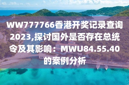 WW777766香港開獎(jiǎng)記錄查詢2023,探討國外是否存在總統(tǒng)令及其影響：MWU84.55.40的案例分析