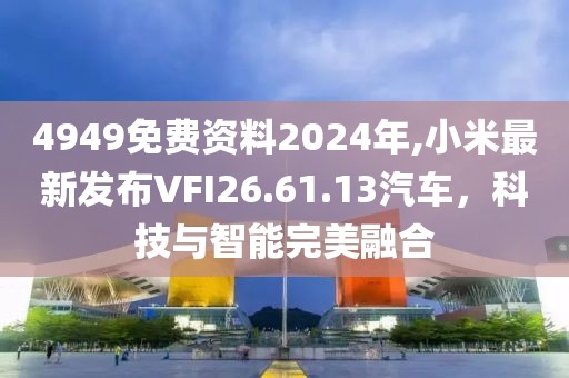 4949免費(fèi)資料2024年,小米最新發(fā)布VFI26.61.13汽車，科技與智能完美融合