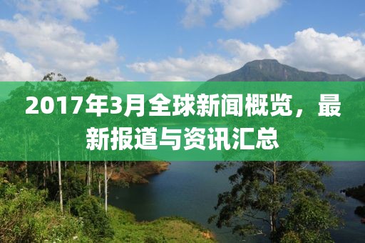 2017年3月全球新聞概覽，最新報道與資訊匯總