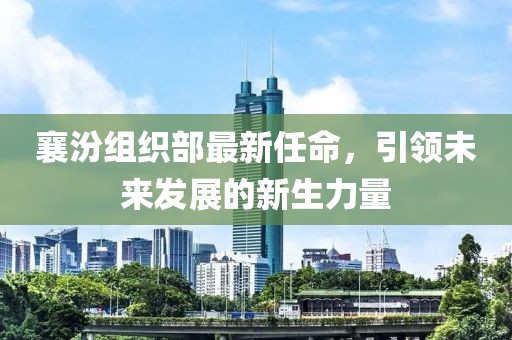 襄汾組織部最新任命，引領(lǐng)未來發(fā)展的新生力量