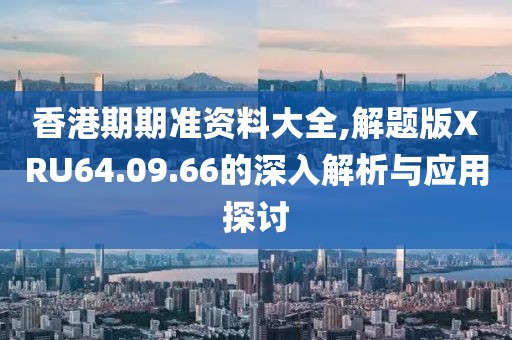 香港期期準資料大全,解題版XRU64.09.66的深入解析與應用探討