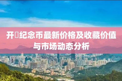 開囯紀念幣最新價格及收藏價值與市場動態(tài)分析