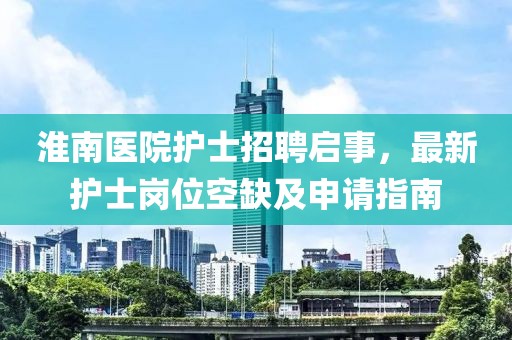 淮南醫(yī)院護士招聘啟事，最新護士崗位空缺及申請指南