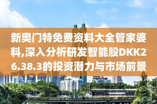 新奧門特免費(fèi)資料大全管家婆料,深入分析研發(fā)智能股DKK26.38.3的投資潛力與市場(chǎng)前景