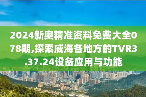 2024新奧精準(zhǔn)資料免費(fèi)大全078期,探索威海各地方的TVR3.37.24設(shè)備應(yīng)用與功能