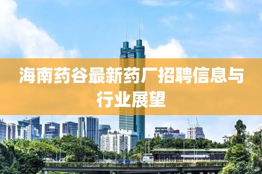 海南藥谷最新藥廠招聘信息與行業(yè)展望