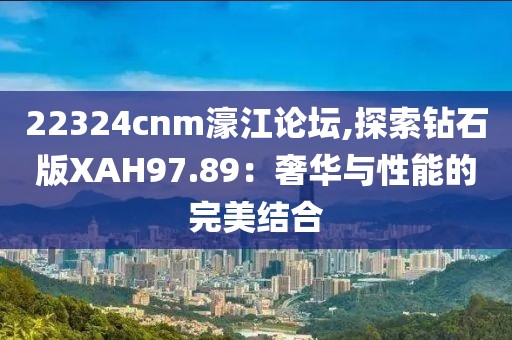 22324cnm濠江論壇,探索鉆石版XAH97.89：奢華與性能的完美結合