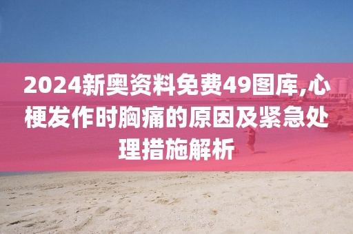 2024新奧資料免費(fèi)49圖庫,心梗發(fā)作時(shí)胸痛的原因及緊急處理措施解析