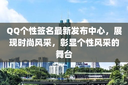 QQ個性簽名最新發(fā)布中心，展現(xiàn)時尚風(fēng)采，彰顯個性風(fēng)采的舞臺