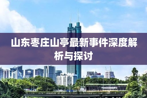 山東棗莊山亭最新事件深度解析與探討