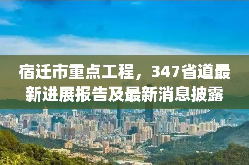 宿遷市重點工程，347省道最新進(jìn)展報告及最新消息披露