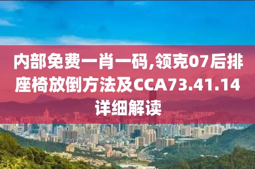 內(nèi)部免費一肖一碼,領克07后排座椅放倒方法及CCA73.41.14詳細解讀