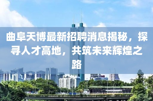 曲阜天博最新招聘消息揭秘，探尋人才高地，共筑未來輝煌之路