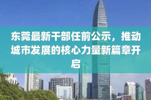 東莞最新干部任前公示，推動城市發(fā)展的核心力量新篇章開啟