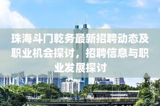 珠海斗門乾務(wù)最新招聘動態(tài)及職業(yè)機(jī)會探討，招聘信息與職業(yè)發(fā)展探討