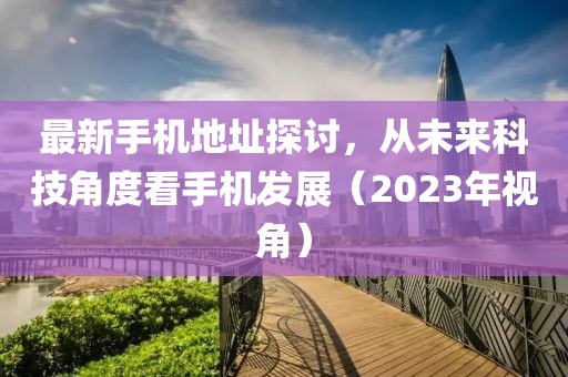 最新手機(jī)地址探討，從未來科技角度看手機(jī)發(fā)展（2023年視角）