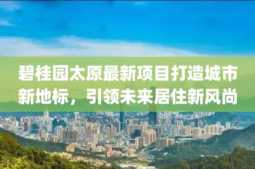 碧桂園太原最新項目打造城市新地標，引領(lǐng)未來居住新風(fēng)尚