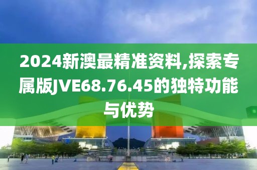 2024新澳最精準(zhǔn)資料,探索專屬版JVE68.76.45的獨(dú)特功能與優(yōu)勢(shì)