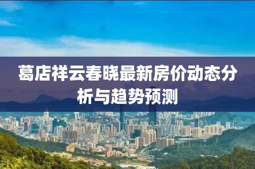 葛店祥云春曉最新房價動態(tài)分析與趨勢預測