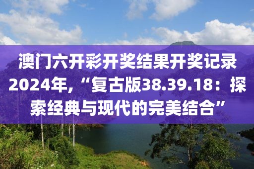 澳門六開彩開獎結(jié)果開獎記錄2024年,“復(fù)古版38.39.18：探索經(jīng)典與現(xiàn)代的完美結(jié)合”