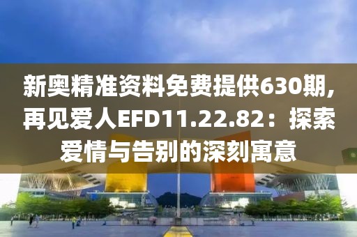 新奧精準資料免費提供630期,再見愛人EFD11.22.82：探索愛情與告別的深刻寓意