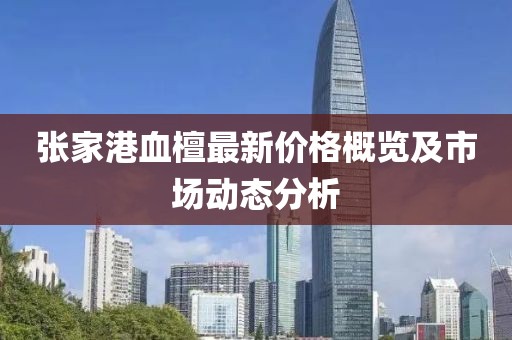 張家港血檀最新價格概覽及市場動態(tài)分析